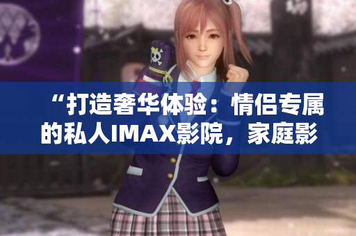 “打造奢華體驗(yàn)：情侶專屬的私人IMAX影院，家庭影院的終極選擇”