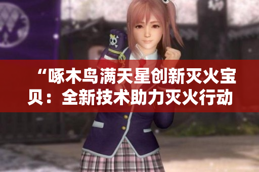 “啄木鳥滿天星創(chuàng)新滅火寶貝：全新技術助力滅火行動”
