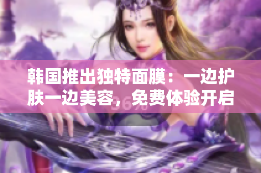 韓國(guó)推出獨(dú)特面膜：一邊護(hù)膚一邊美容，免費(fèi)體驗(yàn)開(kāi)啟
