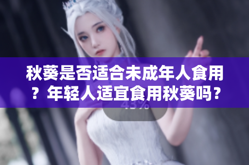 秋葵是否適合未成年人食用？年輕人適宜食用秋葵嗎？