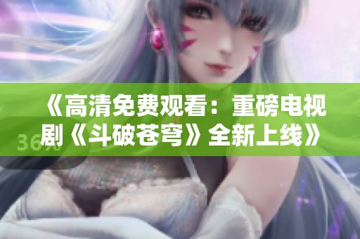 《高清免費觀看：重磅電視劇《斗破蒼穹》全新上線》