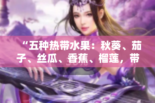 “五種熱帶水果：秋葵、茄子、絲瓜、香蕉、榴蓮，帶你領(lǐng)略異國風(fēng)情”
