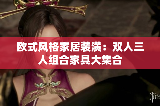 歐式風(fēng)格家居裝潢：雙人三人組合家具大集合