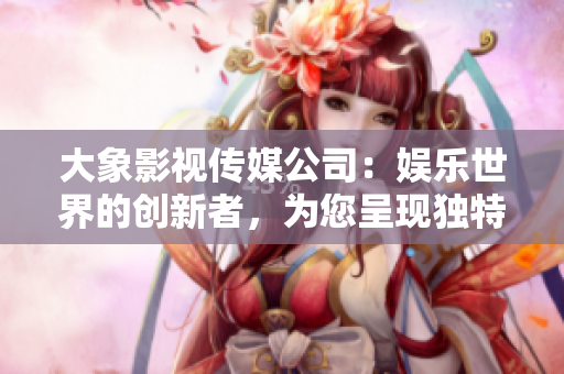 大象影視傳媒公司：娛樂世界的創(chuàng)新者，為您呈現(xiàn)獨(dú)特視角