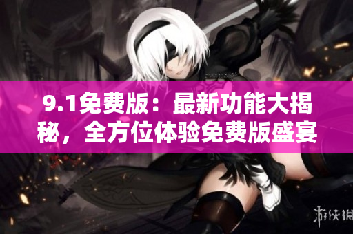 9.1免費(fèi)版：最新功能大揭秘，全方位體驗(yàn)免費(fèi)版盛宴