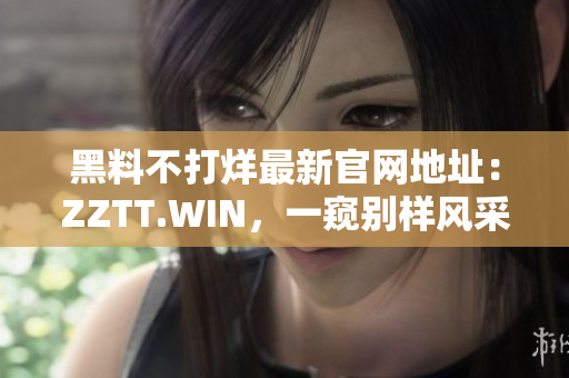 黑料不打烊最新官網(wǎng)地址：ZZTT.WIN，一窺別樣風(fēng)采。