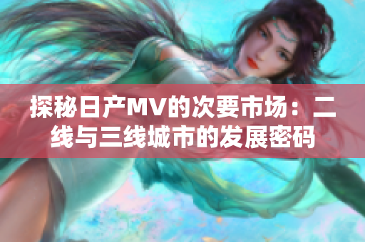 探秘日產(chǎn)MV的次要市場(chǎng)：二線與三線城市的發(fā)展密碼