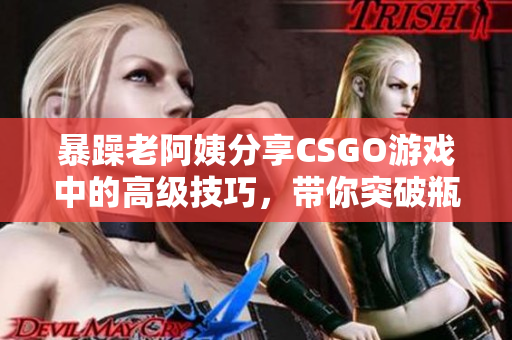 暴躁老阿姨分享CSGO游戲中的高級技巧，帶你突破瓶頸，成為頂尖玩家