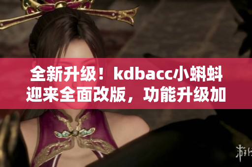 全新升級(jí)！kdbacc小蝌蚪迎來全面改版，功能升級(jí)加速更強(qiáng)，界面更美觀