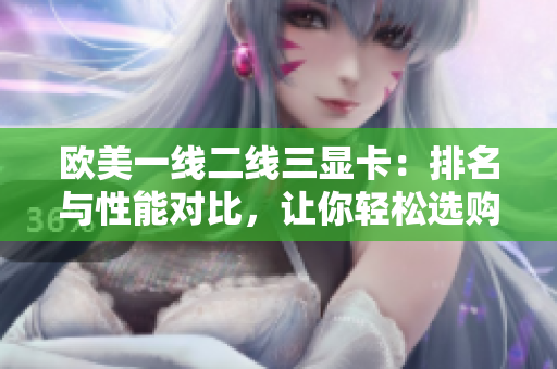 歐美一線二線三顯卡：排名與性能對(duì)比，讓你輕松選購(gòu)