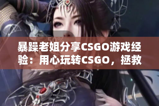 暴躁老姐分享CSGO游戲經(jīng)驗(yàn)：用心玩轉(zhuǎn)CSGO，拯救組隊(duì)伙伴