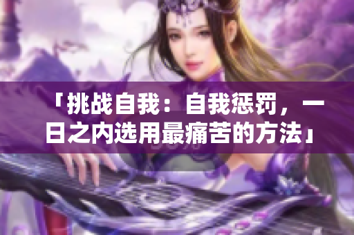 「挑戰(zhàn)自我：自我懲罰，一日之內(nèi)選用最痛苦的方法」