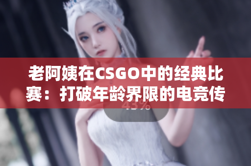 老阿姨在CSGO中的經(jīng)典比賽：打破年齡界限的電競傳奇