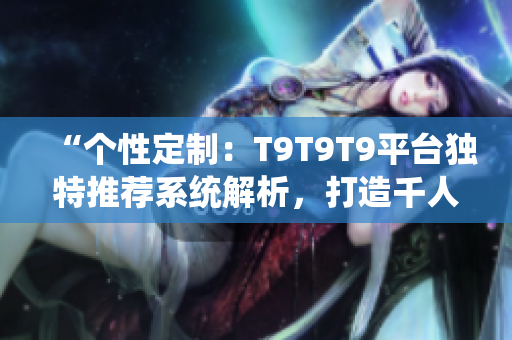 “個性定制：T9T9T9平臺獨特推薦系統(tǒng)解析，打造千人千面閱讀體驗”