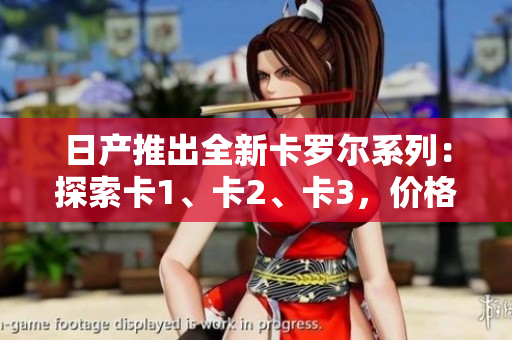 日產(chǎn)推出全新卡羅爾系列：探索卡1、卡2、卡3，價(jià)格揭秘！