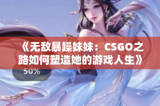 《無敵暴躁妹妹：CSGO之路如何塑造她的游戲人生》
