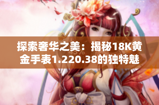 探索奢華之美：揭秘18K黃金手表1.220.38的獨特魅力