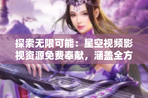 探索無限可能：星空視頻影視資源免費奉獻，涵蓋全方位電影和電視劇體驗