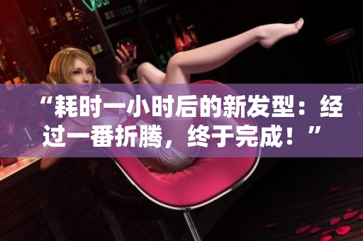 “耗時一小時后的新發(fā)型：經(jīng)過一番折騰，終于完成！”