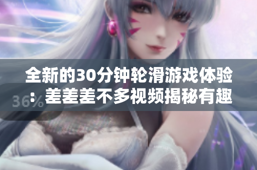 全新的30分鐘輪滑游戲體驗：差差差不多視頻揭秘有趣挑戰(zhàn)與技巧！