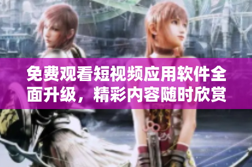 免費觀看短視頻應(yīng)用軟件全面升級，精彩內(nèi)容隨時欣賞