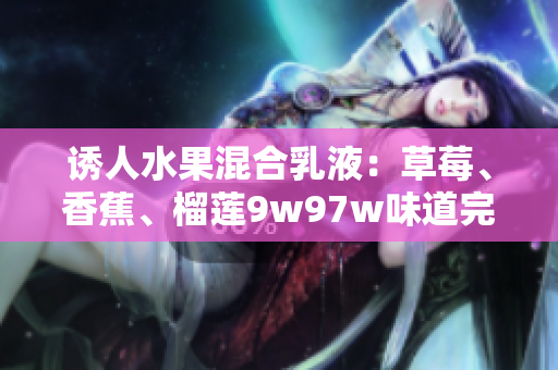 誘人水果混合乳液：草莓、香蕉、榴蓮9w97w味道完美融合