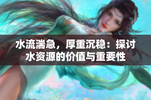 水流湍急，厚重沉穩(wěn)：探討水資源的價(jià)值與重要性