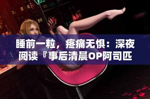 睡前一粒，疼痛無懼：深夜閱讀『事后清晨OP阿司匹林』完整內(nèi)容，免費(fèi)解鎖體驗(yàn)！