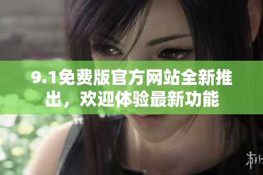 9.1免費(fèi)版官方網(wǎng)站全新推出，歡迎體驗(yàn)最新功能