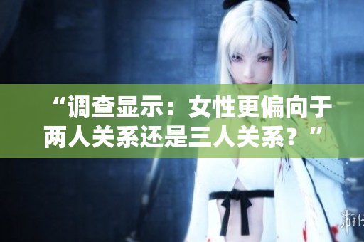 “調(diào)查顯示：女性更偏向于兩人關(guān)系還是三人關(guān)系？”