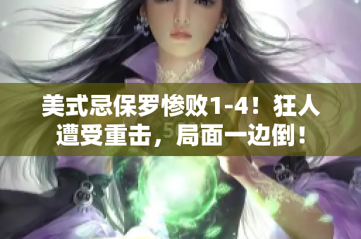 美式忌保羅慘敗1-4！狂人遭受重擊，局面一邊倒！