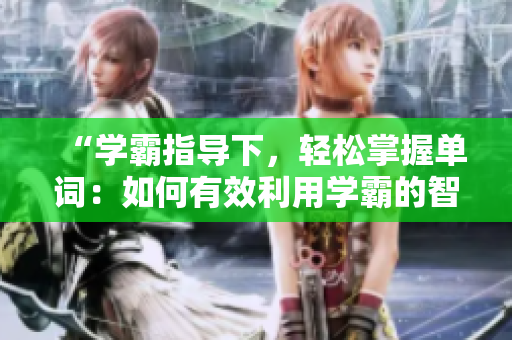 “學(xué)霸指導(dǎo)下，輕松掌握單詞：如何有效利用學(xué)霸的智慧背單詞？”