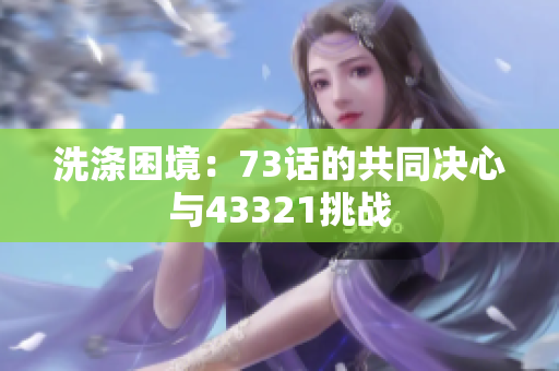 洗滌困境：73話(huà)的共同決心與43321挑戰(zhàn)