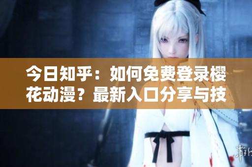 今日知乎：如何免費(fèi)登錄櫻花動(dòng)漫？最新入口分享與技巧指南