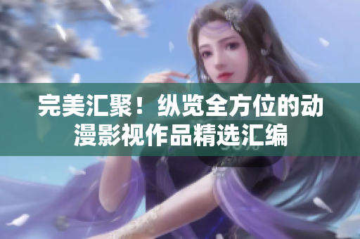 完美匯聚！縱覽全方位的動(dòng)漫影視作品精選匯編