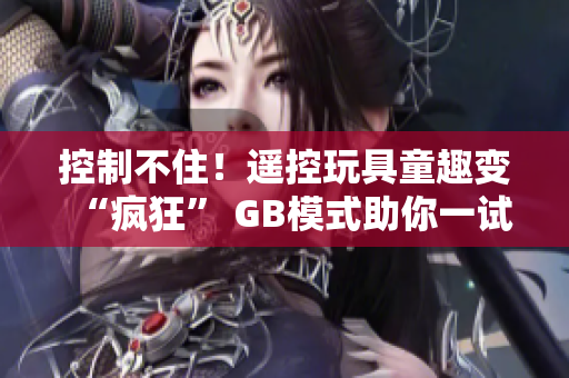 控制不??！遙控玩具童趣變“瘋狂” GB模式助你一試！