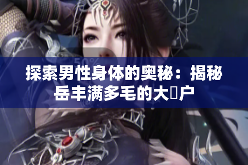 探索男性身體的奧秘：揭秘岳豐滿多毛的大隂戶