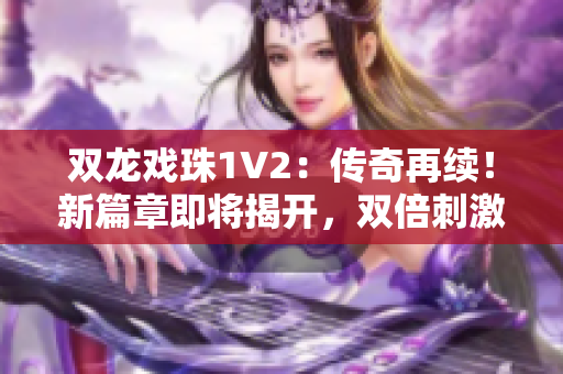 雙龍戲珠1V2：傳奇再續(xù)！新篇章即將揭開，雙倍刺激等你來戰(zhàn)！