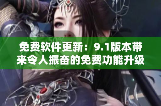 免費(fèi)軟件更新：9.1版本帶來(lái)令人振奮的免費(fèi)功能升級(jí)