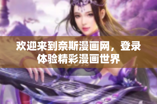 歡迎來到奈斯漫畫網(wǎng)，登錄體驗精彩漫畫世界