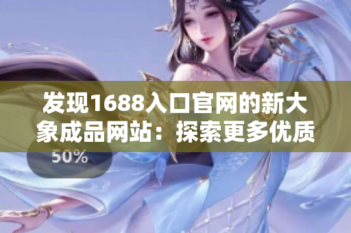 發(fā)現(xiàn)1688入口官網(wǎng)的新大象成品網(wǎng)站：探索更多優(yōu)質(zhì)商品與服務(wù)