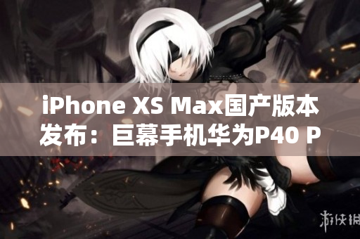 iPhone XS Max國產版本發(fā)布：巨幕手機華為P40 Pro+對決