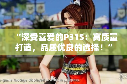 “深受喜愛的P31S：高質(zhì)量打造，品質(zhì)優(yōu)良的選擇！”