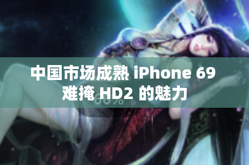 中國(guó)市場(chǎng)成熟 iPhone 69 難掩 HD2 的魅力