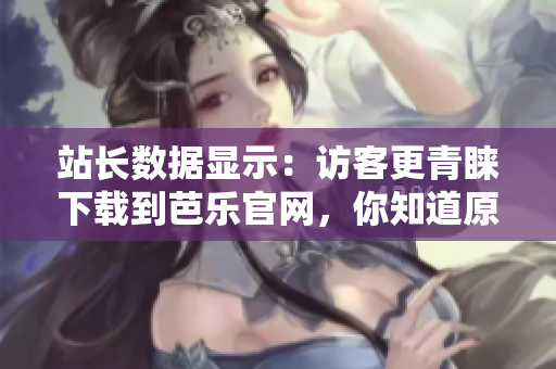 站長(zhǎng)數(shù)據(jù)顯示：訪客更青睞下載到芭樂(lè)官網(wǎng)，你知道原因嗎？