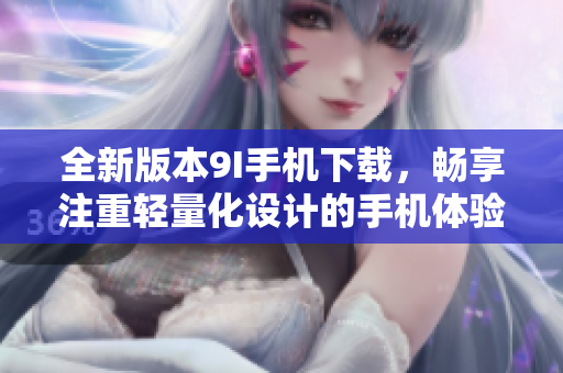 全新版本9I手機(jī)下載，暢享注重輕量化設(shè)計(jì)的手機(jī)體驗(yàn)