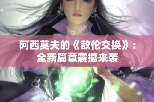阿西莫夫的《敵倫交換》：全新篇章震撼來(lái)襲