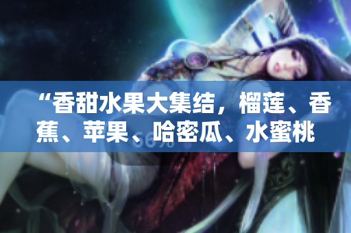 “香甜水果大集結(jié)，榴蓮、香蕉、蘋果、哈密瓜、水蜜桃全新品鑒”