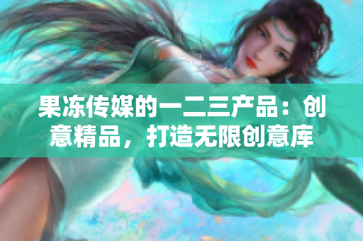 果凍傳媒的一二三產(chǎn)品：創(chuàng)意精品，打造無限創(chuàng)意庫