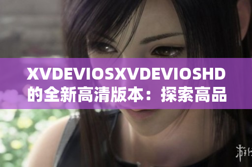 XVDEVIOSXVDEVIOSHD的全新高清版本：探索高品質(zhì)視頻體驗(yàn)